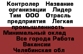 Контролер › Название организации ­ Лидер Тим, ООО › Отрасль предприятия ­ Легкая промышленность › Минимальный оклад ­ 23 000 - Все города Работа » Вакансии   . Челябинская обл.,Копейск г.